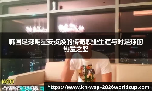 韩国足球明星安贞焕的传奇职业生涯与对足球的热爱之路