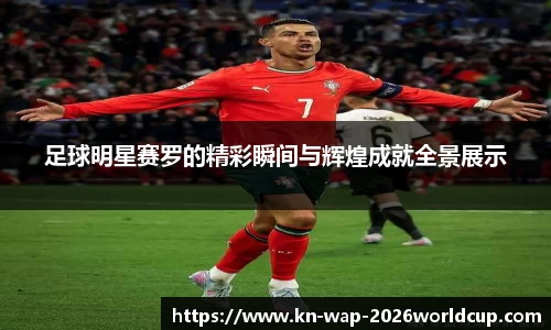 足球明星赛罗的精彩瞬间与辉煌成就全景展示