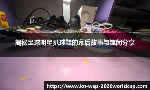 揭秘足球明星扒球鞋的幕后故事与趣闻分享