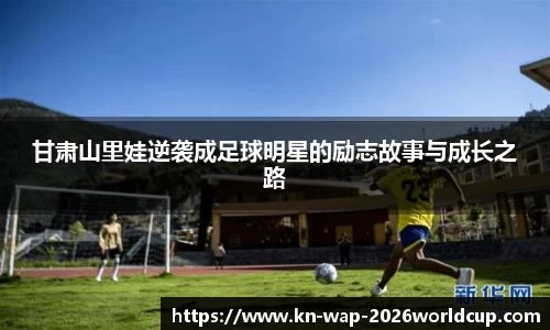 甘肃山里娃逆袭成足球明星的励志故事与成长之路