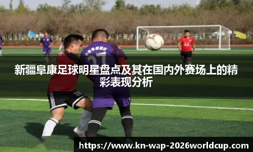 新疆阜康足球明星盘点及其在国内外赛场上的精彩表现分析