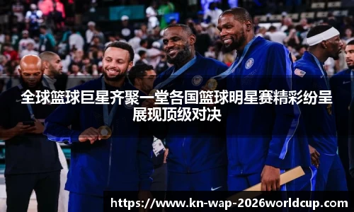 全球篮球巨星齐聚一堂各国篮球明星赛精彩纷呈展现顶级对决