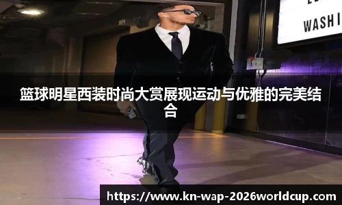 篮球明星西装时尚大赏展现运动与优雅的完美结合
